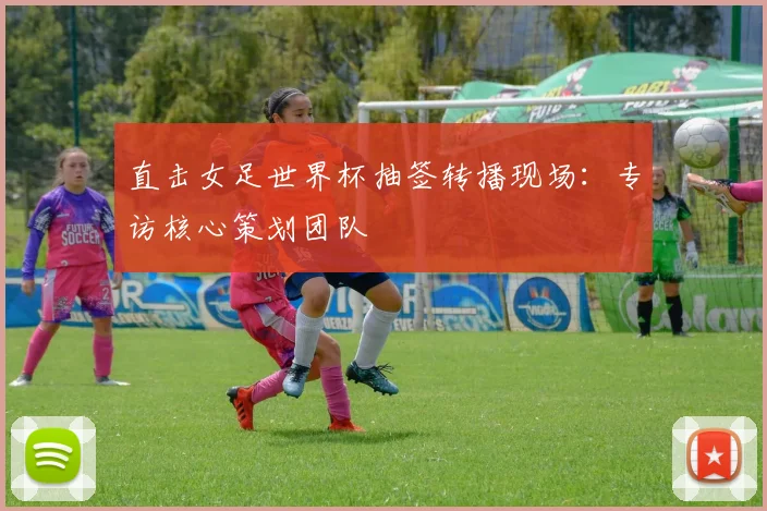直击女足世界杯抽签转播现场：专访核心策划团队