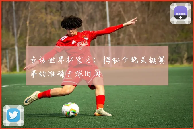 专访世界杯官方：揭秘今晚关键赛事的准确开球时间