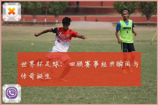世界杯足球：回顾赛事经典瞬间与传奇诞生