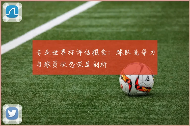 专业世界杯评估报告：球队竞争力与球员状态深度剖析
