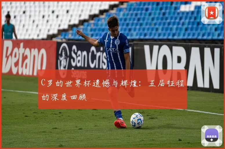 C罗的世界杯遗憾与辉煌：五届征程的深度回顾